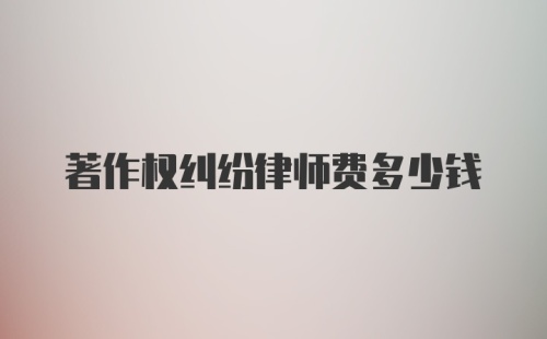 著作权纠纷律师费多少钱