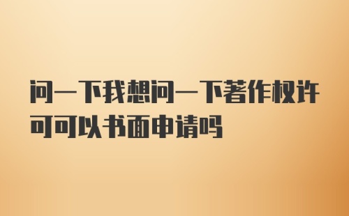 问一下我想问一下著作权许可可以书面申请吗