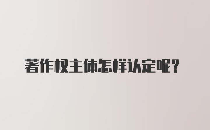 著作权主体怎样认定呢?