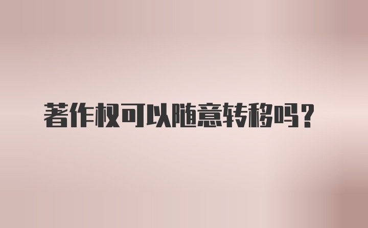 著作权可以随意转移吗？