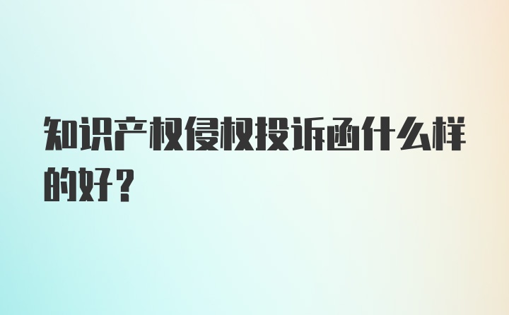 知识产权侵权投诉函什么样的好？