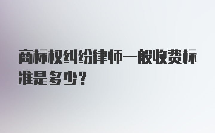 商标权纠纷律师一般收费标准是多少？