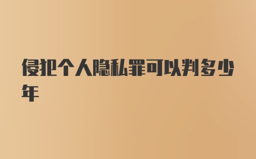 侵犯个人隐私罪可以判多少年