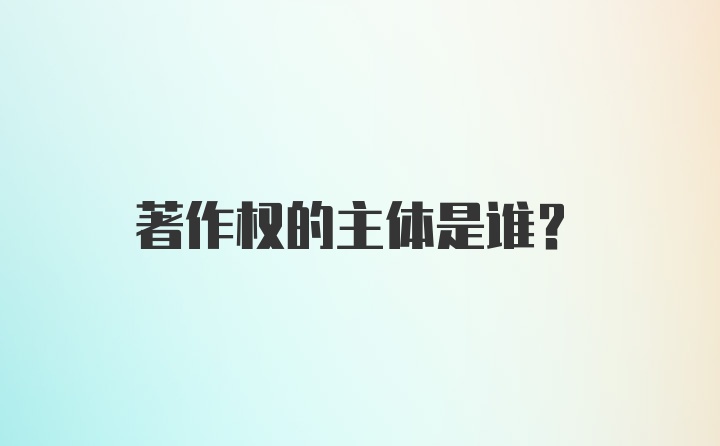 著作权的主体是谁？