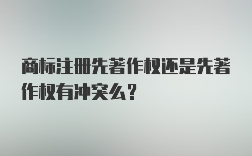 商标注册先著作权还是先著作权有冲突么？