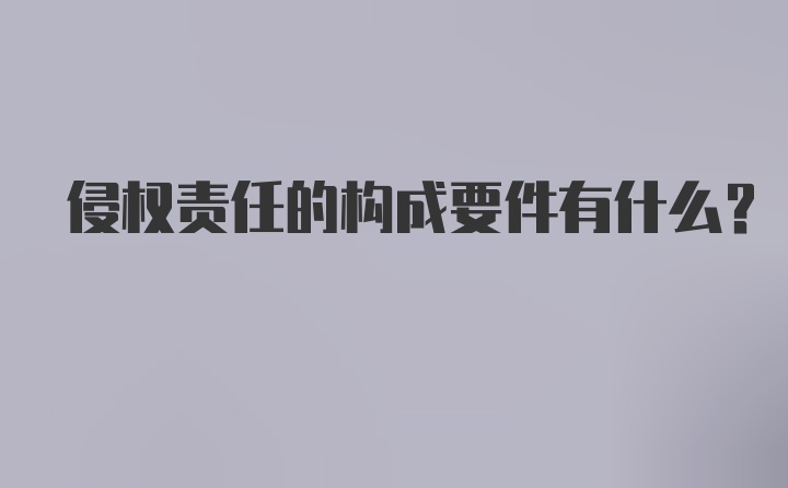 侵权责任的构成要件有什么？