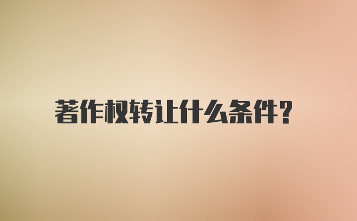 著作权转让什么条件?