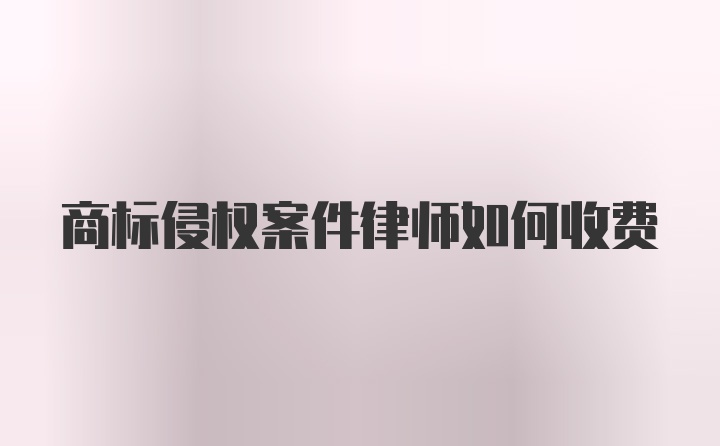 商标侵权案件律师如何收费