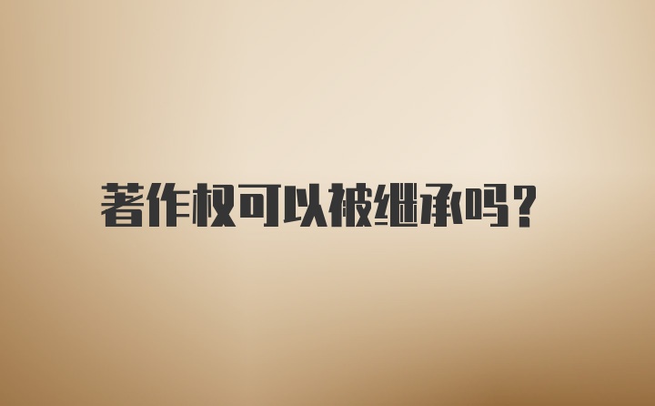 著作权可以被继承吗？