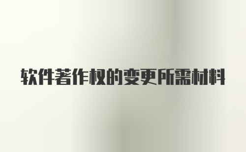 软件著作权的变更所需材料