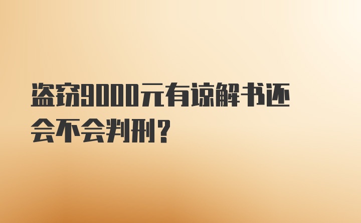 盗窃9000元有谅解书还会不会判刑？