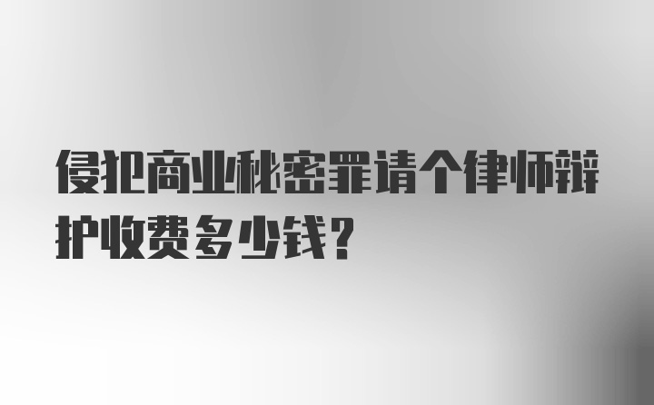 侵犯商业秘密罪请个律师辩护收费多少钱？