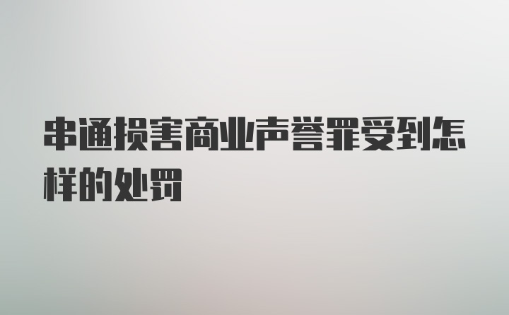 串通损害商业声誉罪受到怎样的处罚