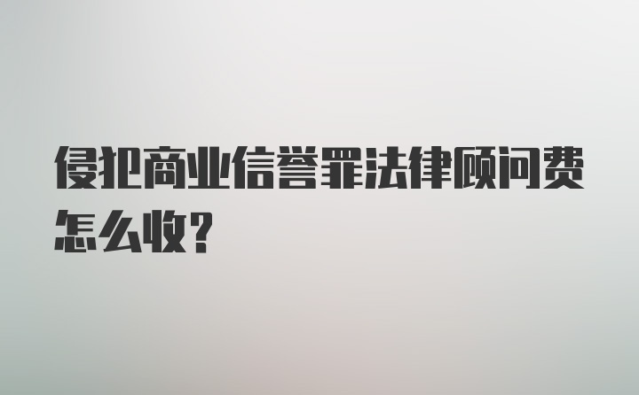 侵犯商业信誉罪法律顾问费怎么收？