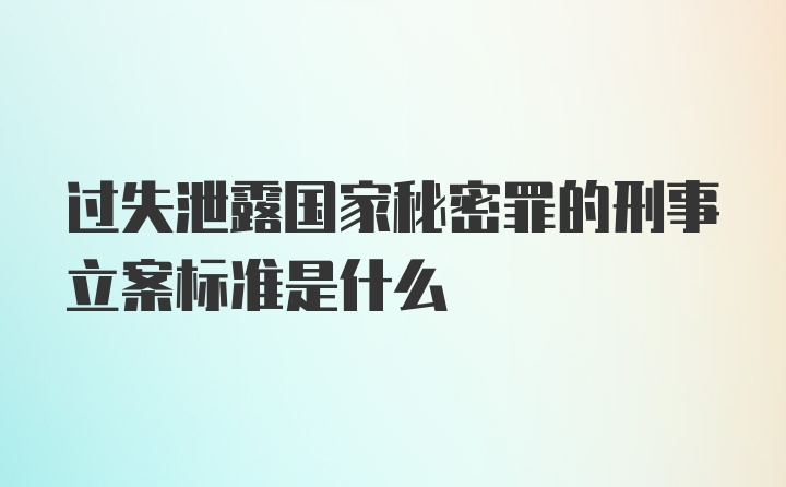 过失泄露国家秘密罪的刑事立案标准是什么