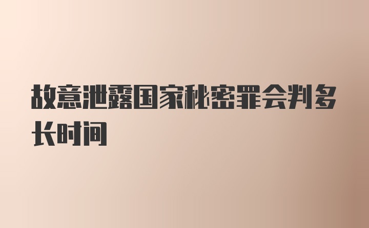 故意泄露国家秘密罪会判多长时间