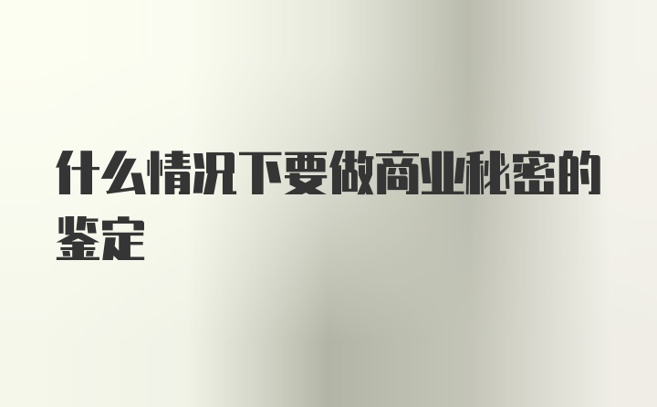 什么情况下要做商业秘密的鉴定