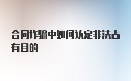 合同诈骗中如何认定非法占有目的