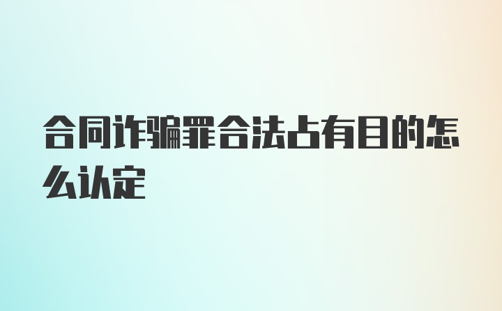 合同诈骗罪合法占有目的怎么认定