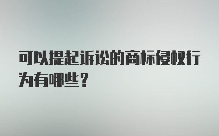 可以提起诉讼的商标侵权行为有哪些？