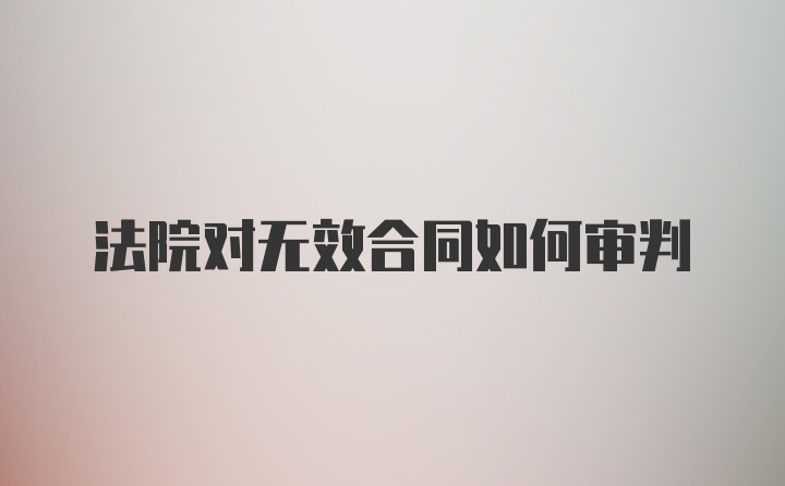 法院对无效合同如何审判