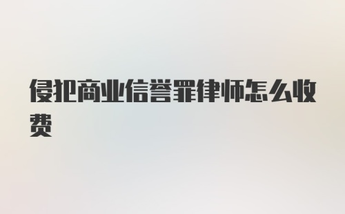 侵犯商业信誉罪律师怎么收费