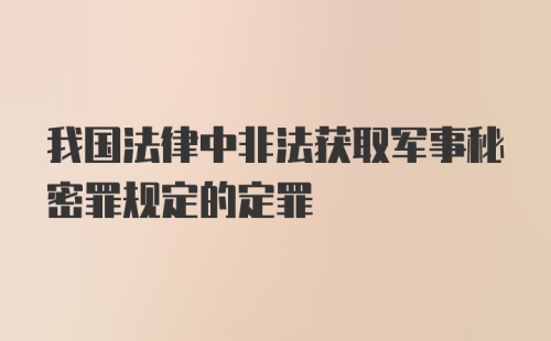 我国法律中非法获取军事秘密罪规定的定罪