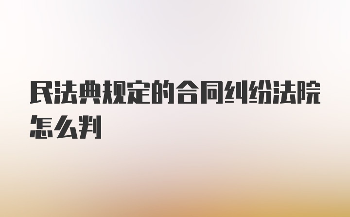 民法典规定的合同纠纷法院怎么判