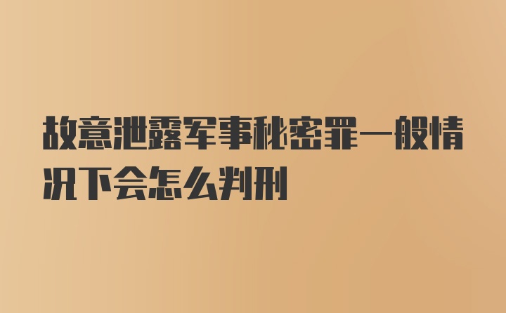 故意泄露军事秘密罪一般情况下会怎么判刑