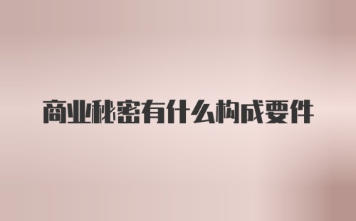 商业秘密有什么构成要件