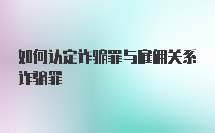 如何认定诈骗罪与雇佣关系诈骗罪