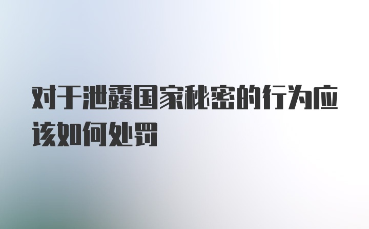 对于泄露国家秘密的行为应该如何处罚