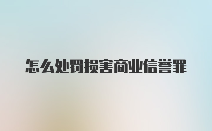 怎么处罚损害商业信誉罪