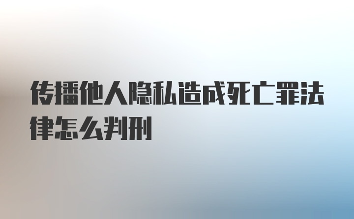 传播他人隐私造成死亡罪法律怎么判刑