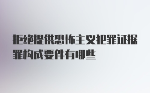 拒绝提供恐怖主义犯罪证据罪构成要件有哪些