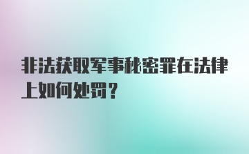 非法获取军事秘密罪在法律上如何处罚？