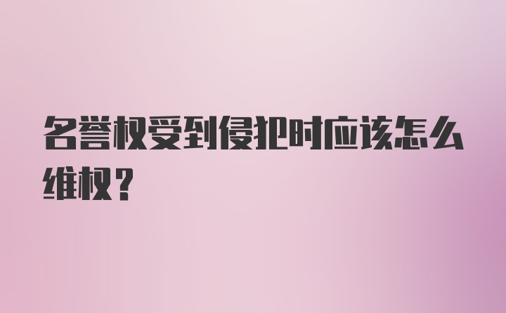 名誉权受到侵犯时应该怎么维权？