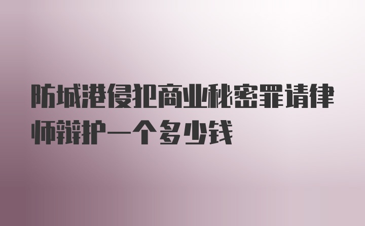 防城港侵犯商业秘密罪请律师辩护一个多少钱