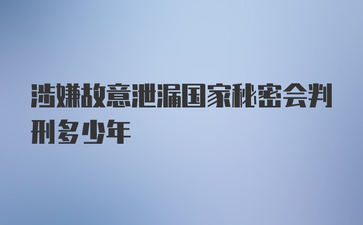 涉嫌故意泄漏国家秘密会判刑多少年