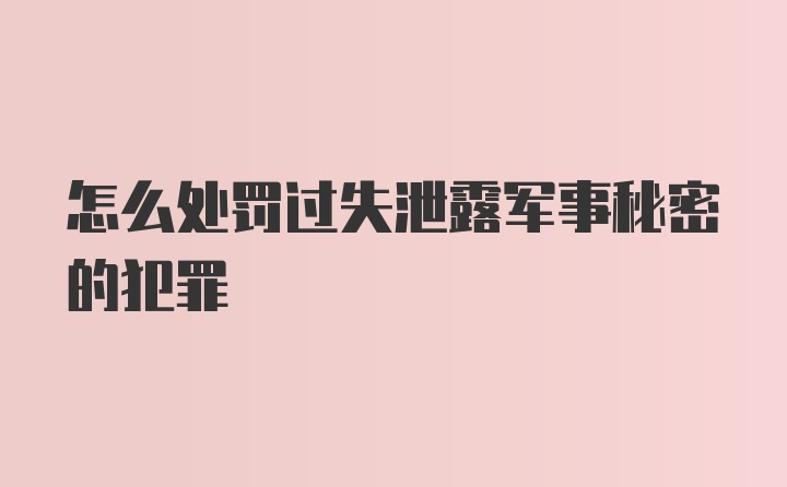 怎么处罚过失泄露军事秘密的犯罪