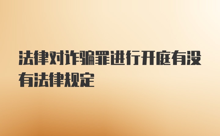 法律对诈骗罪进行开庭有没有法律规定