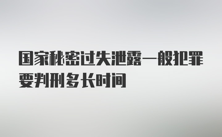 国家秘密过失泄露一般犯罪要判刑多长时间