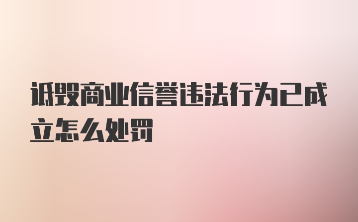 诋毁商业信誉违法行为已成立怎么处罚