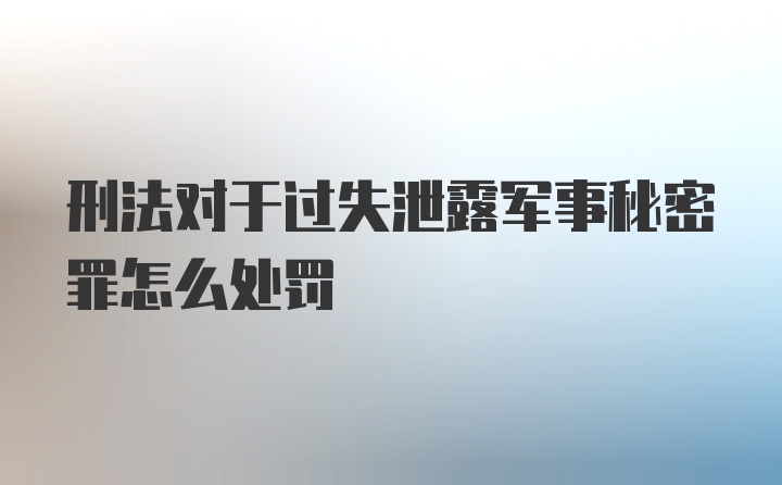 刑法对于过失泄露军事秘密罪怎么处罚