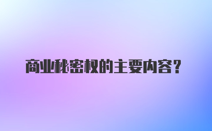 商业秘密权的主要内容?