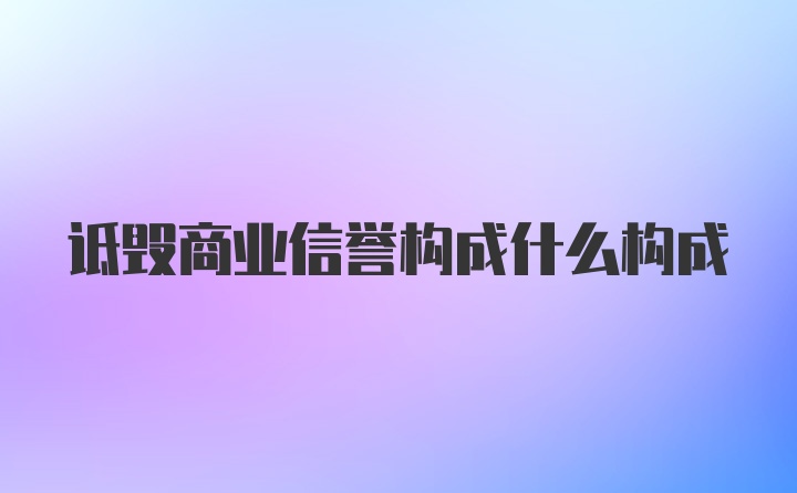 诋毁商业信誉构成什么构成