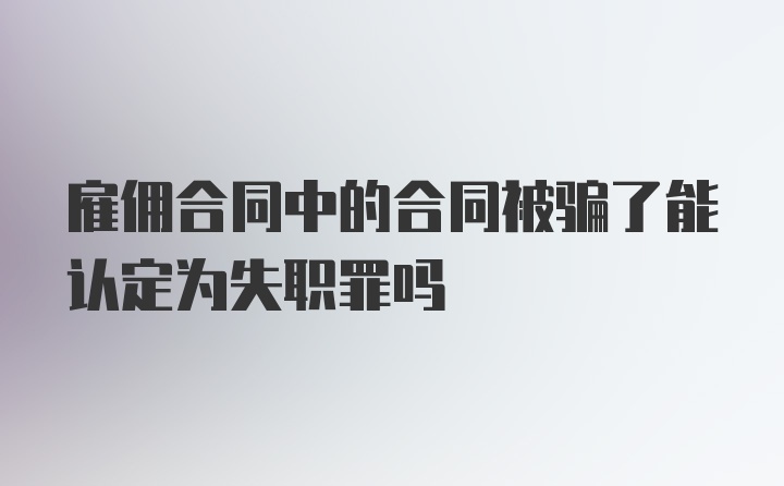 雇佣合同中的合同被骗了能认定为失职罪吗