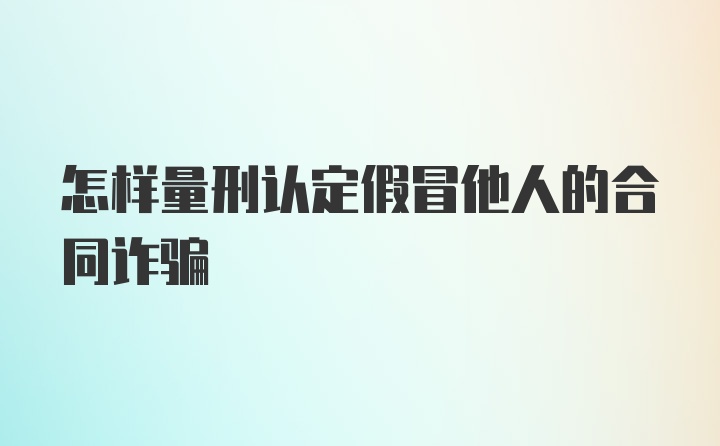 怎样量刑认定假冒他人的合同诈骗