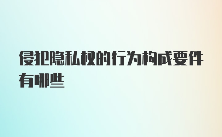 侵犯隐私权的行为构成要件有哪些