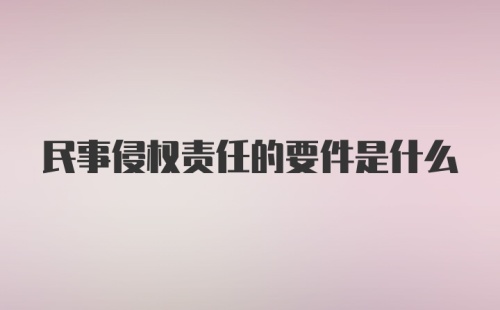 民事侵权责任的要件是什么